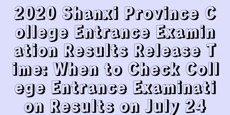 2020 Shanxi Province College Entrance Examination Results Release Time: When to Check College Entrance Examination Results on July 24