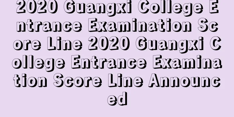 2020 Guangxi College Entrance Examination Score Line 2020 Guangxi College Entrance Examination Score Line Announced