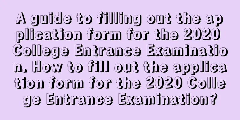 A guide to filling out the application form for the 2020 College Entrance Examination. How to fill out the application form for the 2020 College Entrance Examination?