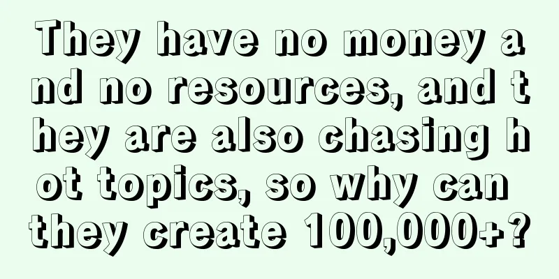 They have no money and no resources, and they are also chasing hot topics, so why can they create 100,000+?