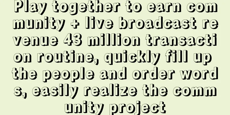 Play together to earn community + live broadcast revenue 43 million transaction routine, quickly fill up the people and order words, easily realize the community project