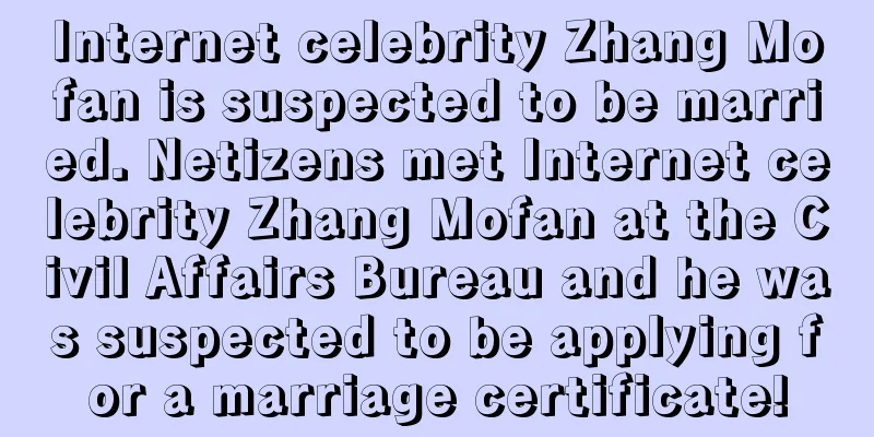 Internet celebrity Zhang Mofan is suspected to be married. Netizens met Internet celebrity Zhang Mofan at the Civil Affairs Bureau and he was suspected to be applying for a marriage certificate!