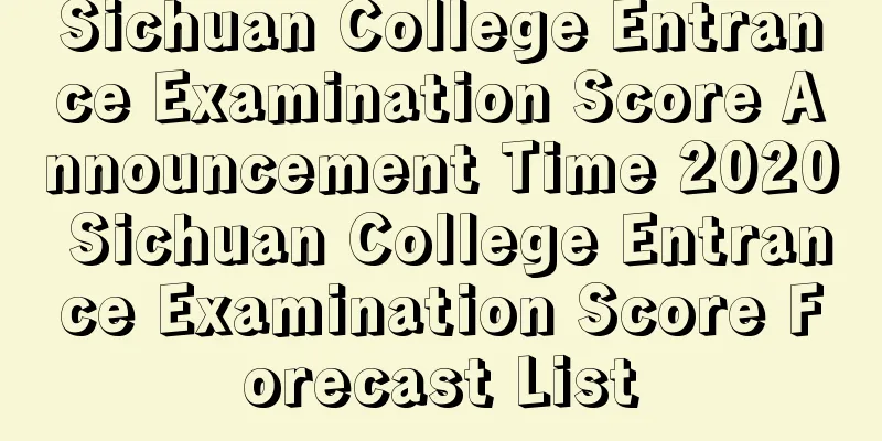 Sichuan College Entrance Examination Score Announcement Time 2020 Sichuan College Entrance Examination Score Forecast List