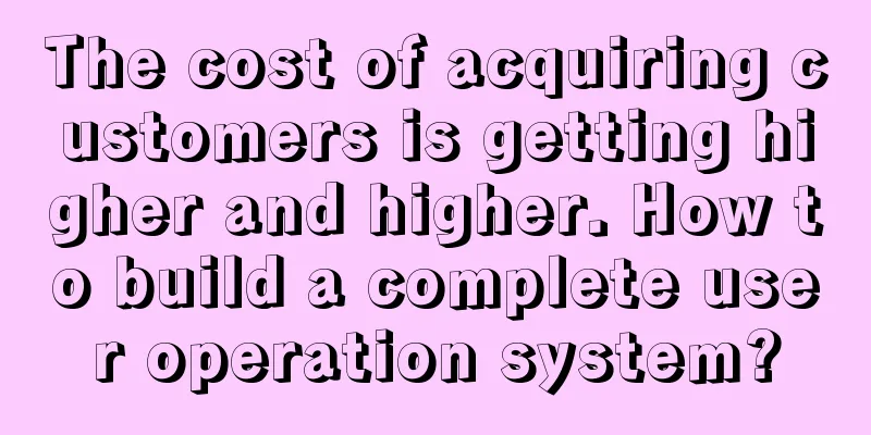 The cost of acquiring customers is getting higher and higher. How to build a complete user operation system?