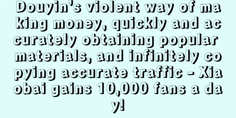 Douyin’s violent way of making money, quickly and accurately obtaining popular materials, and infinitely copying accurate traffic - Xiaobai gains 10,000 fans a day!