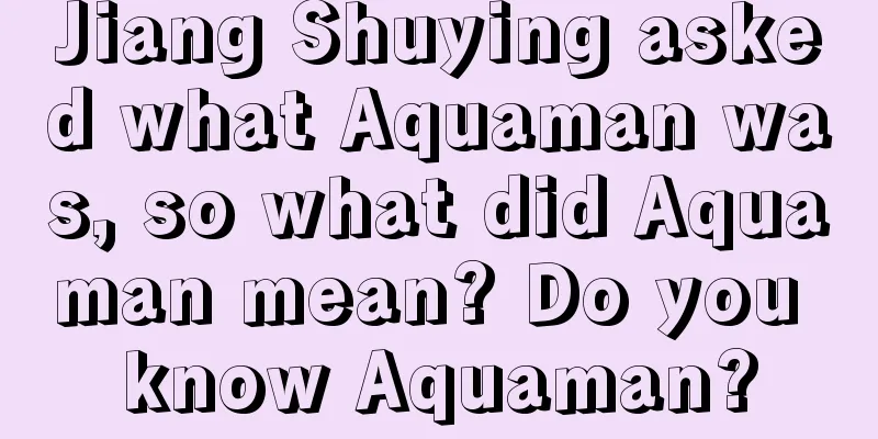 Jiang Shuying asked what Aquaman was, so what did Aquaman mean? Do you know Aquaman?