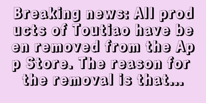 Breaking news: All products of Toutiao have been removed from the App Store. The reason for the removal is that...