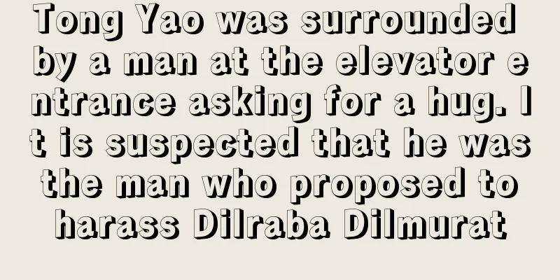 Tong Yao was surrounded by a man at the elevator entrance asking for a hug. It is suspected that he was the man who proposed to harass Dilraba Dilmurat