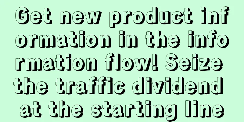 Get new product information in the information flow! Seize the traffic dividend at the starting line