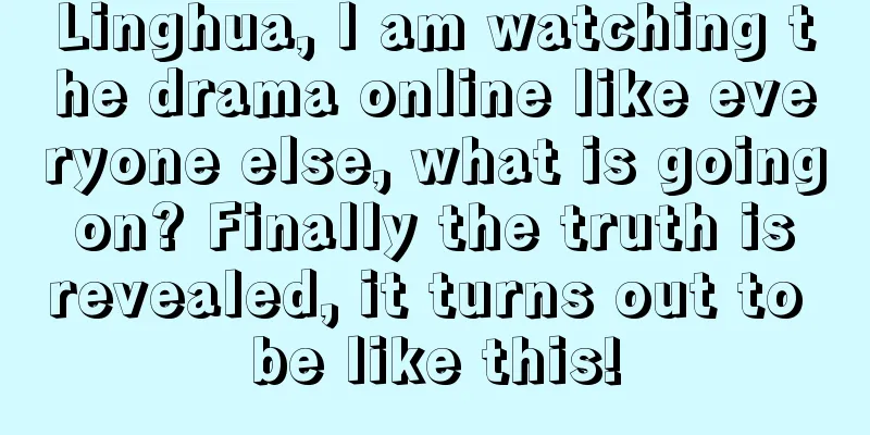 Linghua, I am watching the drama online like everyone else, what is going on? Finally the truth is revealed, it turns out to be like this!