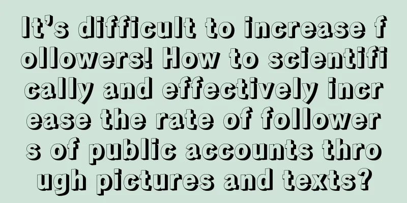 It’s difficult to increase followers! How to scientifically and effectively increase the rate of followers of public accounts through pictures and texts?