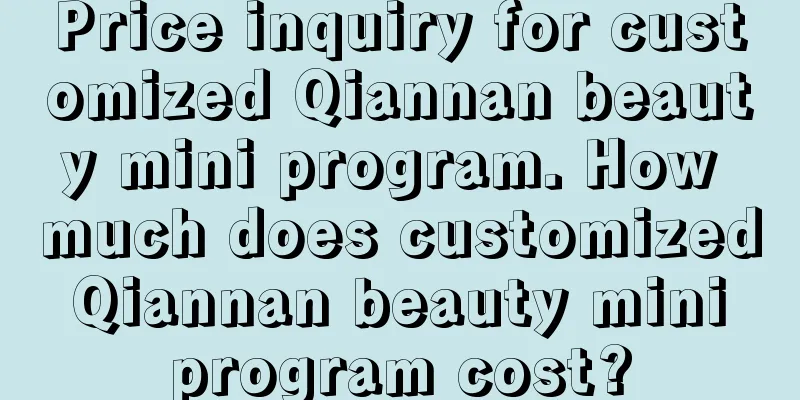 Price inquiry for customized Qiannan beauty mini program. How much does customized Qiannan beauty mini program cost?