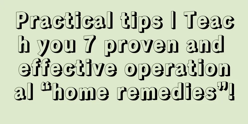 Practical tips | Teach you 7 proven and effective operational “home remedies”!