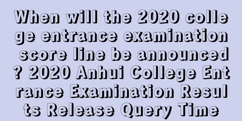 When will the 2020 college entrance examination score line be announced? 2020 Anhui College Entrance Examination Results Release Query Time