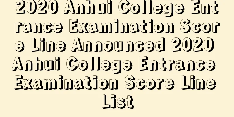 2020 Anhui College Entrance Examination Score Line Announced 2020 Anhui College Entrance Examination Score Line List