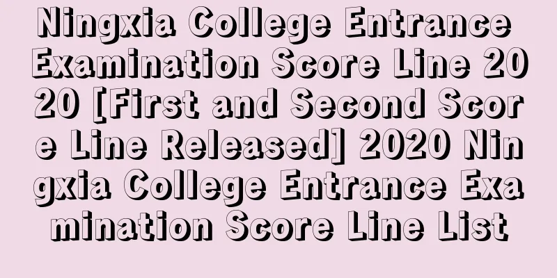 Ningxia College Entrance Examination Score Line 2020 [First and Second Score Line Released] 2020 Ningxia College Entrance Examination Score Line List