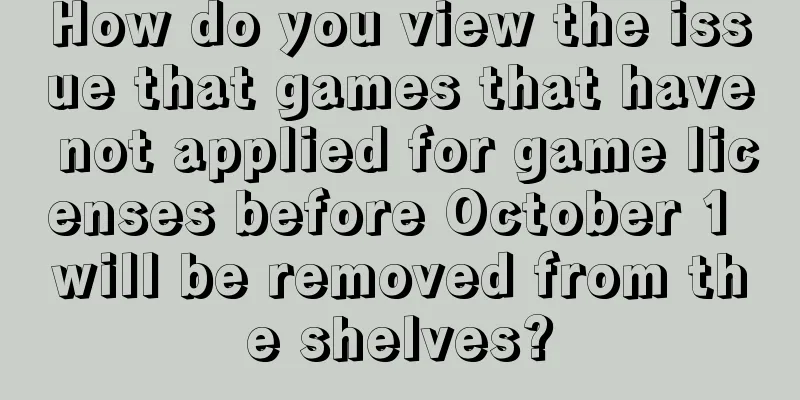 How do you view the issue that games that have not applied for game licenses before October 1 will be removed from the shelves?