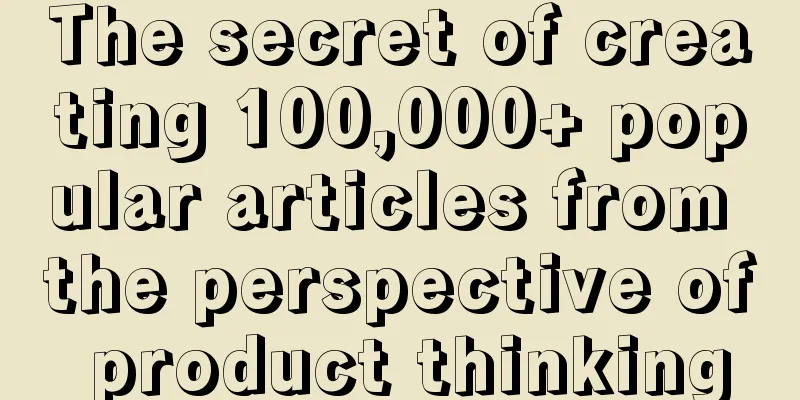 The secret of creating 100,000+ popular articles from the perspective of product thinking