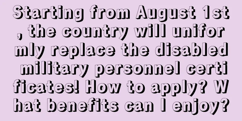 Starting from August 1st, the country will uniformly replace the disabled military personnel certificates! How to apply? What benefits can I enjoy?