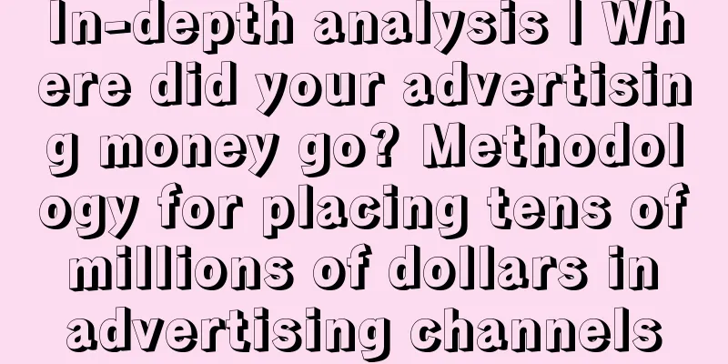 In-depth analysis | Where did your advertising money go? Methodology for placing tens of millions of dollars in advertising channels