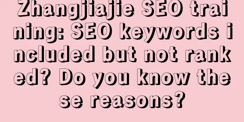 Zhangjiajie SEO training: SEO keywords included but not ranked? Do you know these reasons?