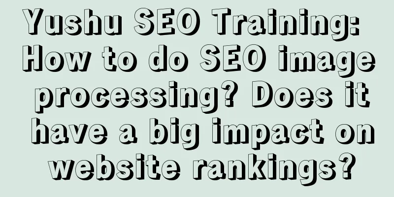 Yushu SEO Training: How to do SEO image processing? Does it have a big impact on website rankings?