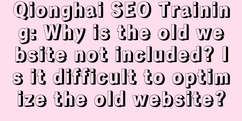 Qionghai SEO Training: Why is the old website not included? Is it difficult to optimize the old website?