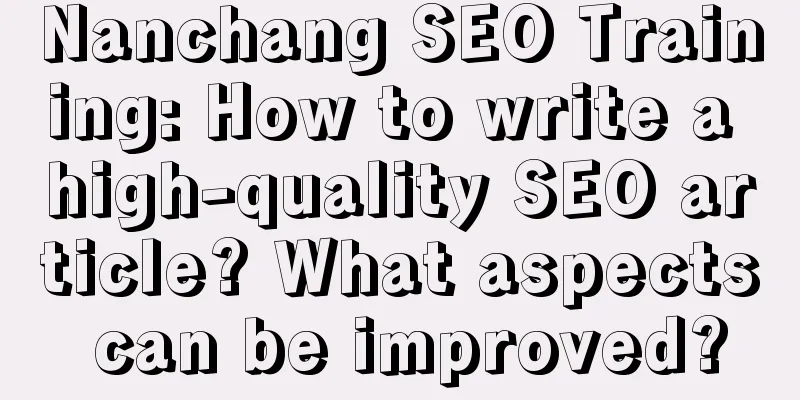 Nanchang SEO Training: How to write a high-quality SEO article? What aspects can be improved?