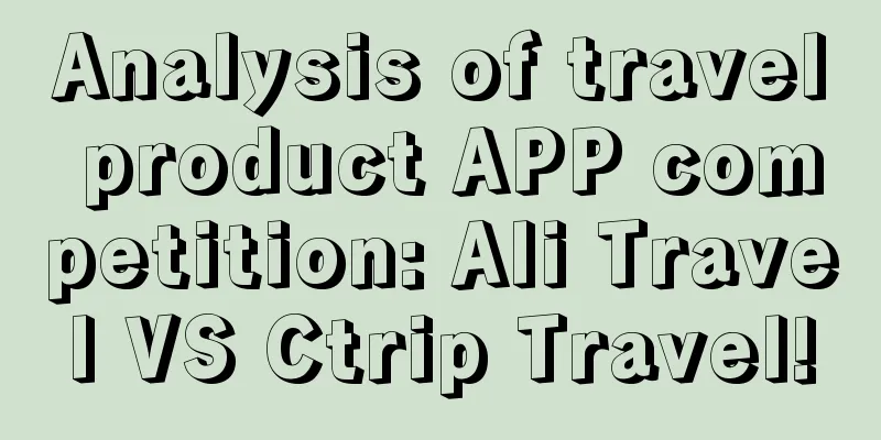 Analysis of travel product APP competition: Ali Travel VS Ctrip Travel!