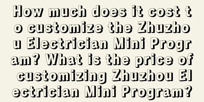 How much does it cost to customize the Zhuzhou Electrician Mini Program? What is the price of customizing Zhuzhou Electrician Mini Program?