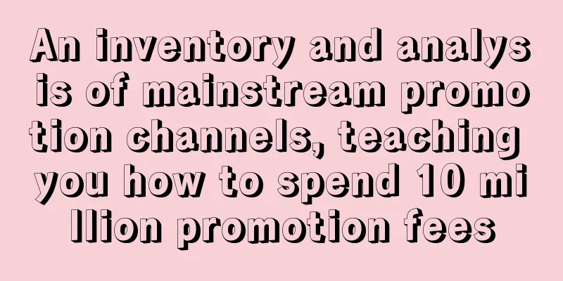 An inventory and analysis of mainstream promotion channels, teaching you how to spend 10 million promotion fees