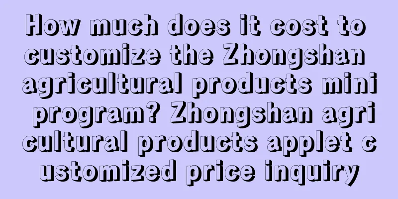 How much does it cost to customize the Zhongshan agricultural products mini program? Zhongshan agricultural products applet customized price inquiry