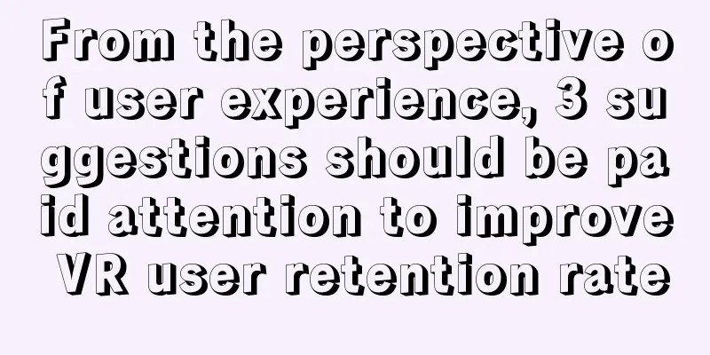 From the perspective of user experience, 3 suggestions should be paid attention to improve VR user retention rate