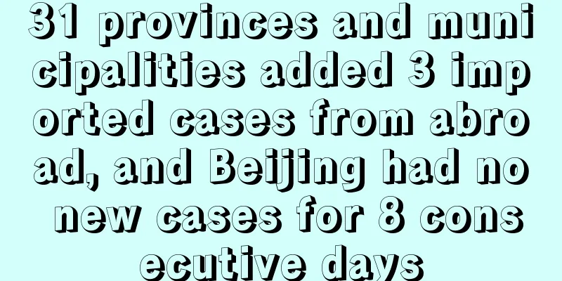 31 provinces and municipalities added 3 imported cases from abroad, and Beijing had no new cases for 8 consecutive days