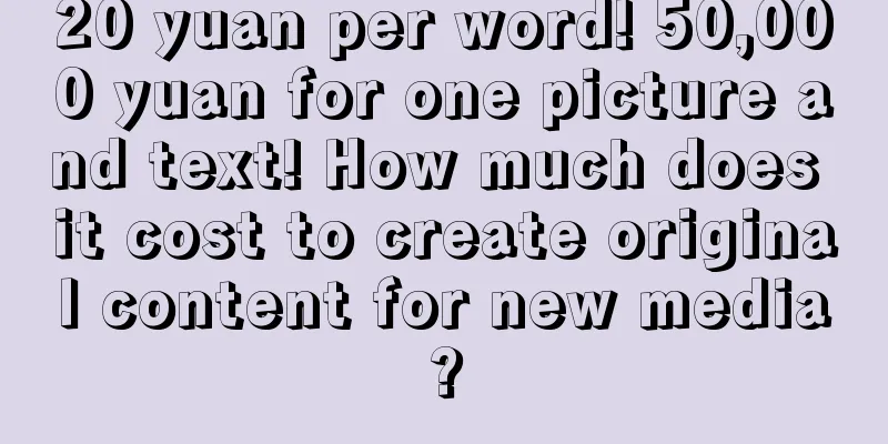 20 yuan per word! 50,000 yuan for one picture and text! How much does it cost to create original content for new media?