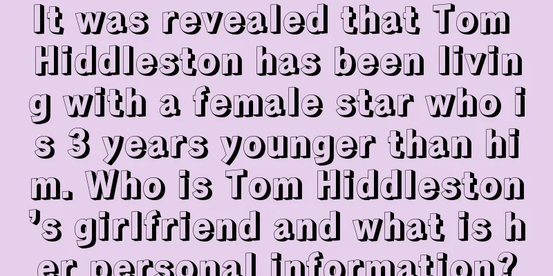 It was revealed that Tom Hiddleston has been living with a female star who is 3 years younger than him. Who is Tom Hiddleston’s girlfriend and what is her personal information?