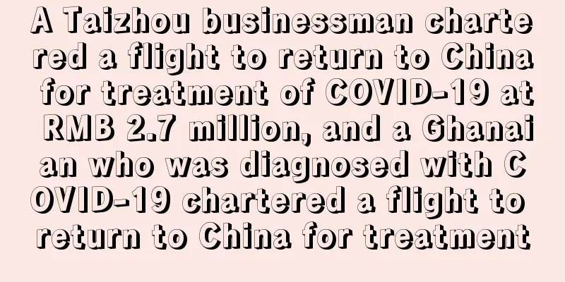 A Taizhou businessman chartered a flight to return to China for treatment of COVID-19 at RMB 2.7 million, and a Ghanaian who was diagnosed with COVID-19 chartered a flight to return to China for treatment