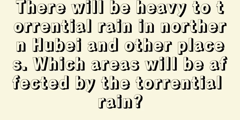 There will be heavy to torrential rain in northern Hubei and other places. Which areas will be affected by the torrential rain?