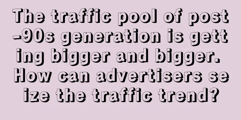 The traffic pool of post-90s generation is getting bigger and bigger. How can advertisers seize the traffic trend?