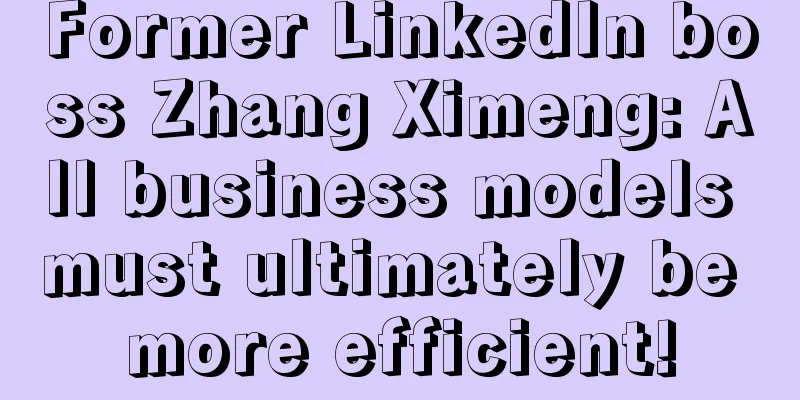 Former LinkedIn boss Zhang Ximeng: All business models must ultimately be more efficient!