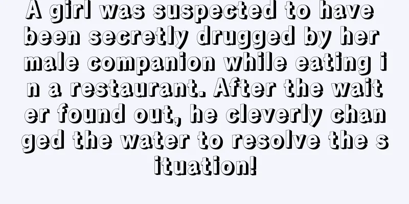 A girl was suspected to have been secretly drugged by her male companion while eating in a restaurant. After the waiter found out, he cleverly changed the water to resolve the situation!