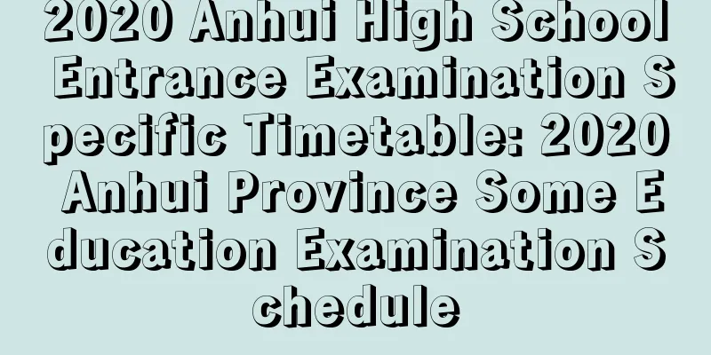 2020 Anhui High School Entrance Examination Specific Timetable: 2020 Anhui Province Some Education Examination Schedule