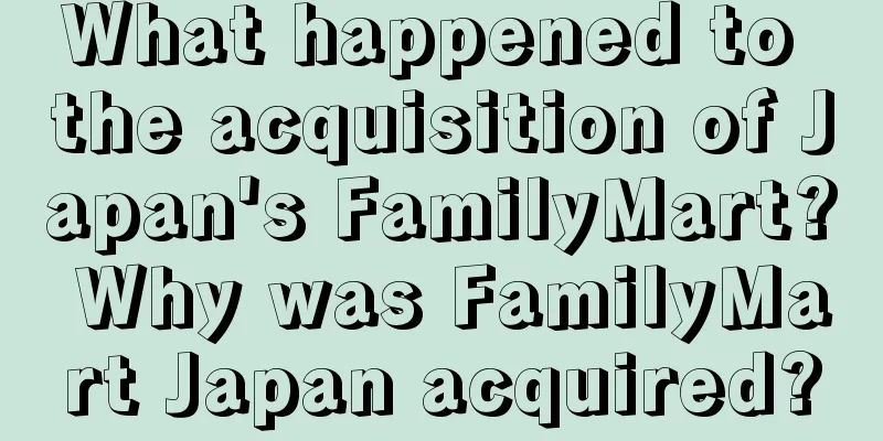 What happened to the acquisition of Japan's FamilyMart? Why was FamilyMart Japan acquired?