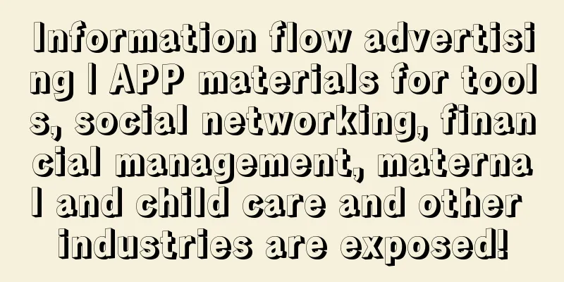 Information flow advertising | APP materials for tools, social networking, financial management, maternal and child care and other industries are exposed!