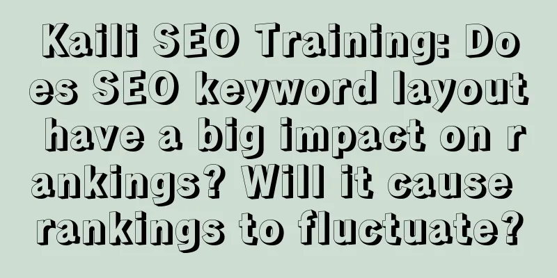 Kaili SEO Training: Does SEO keyword layout have a big impact on rankings? Will it cause rankings to fluctuate?