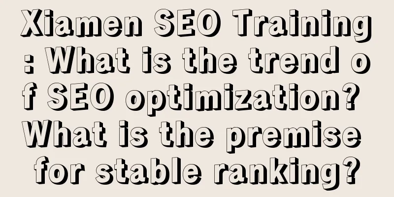 Xiamen SEO Training: What is the trend of SEO optimization? What is the premise for stable ranking?