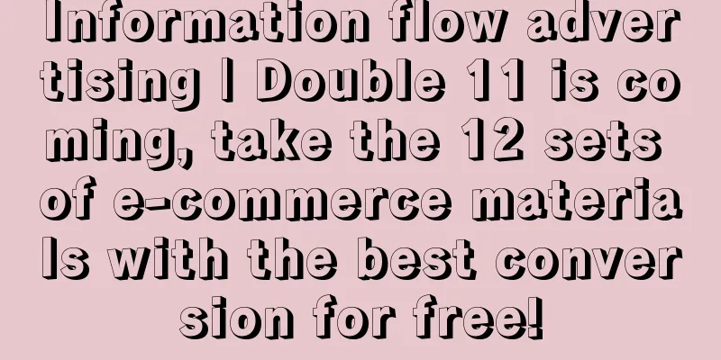 Information flow advertising | Double 11 is coming, take the 12 sets of e-commerce materials with the best conversion for free!