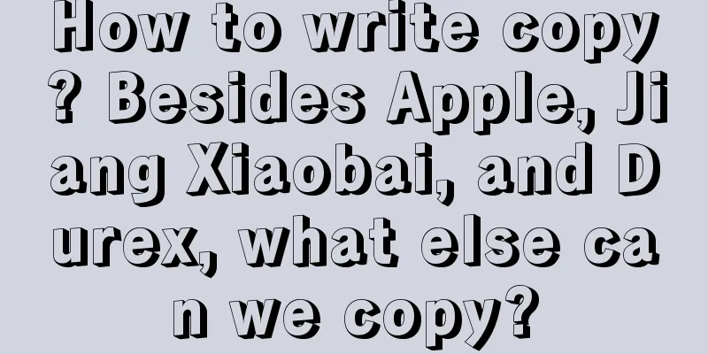 How to write copy? Besides Apple, Jiang Xiaobai, and Durex, what else can we copy?