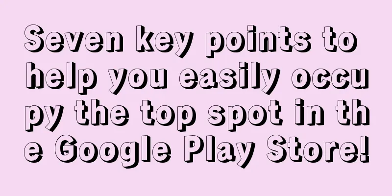 Seven key points to help you easily occupy the top spot in the Google Play Store!