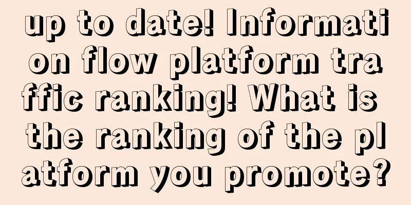 up to date! Information flow platform traffic ranking! What is the ranking of the platform you promote?